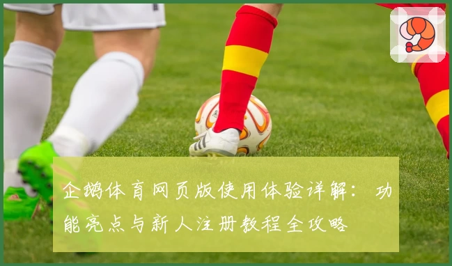 企鹅体育网页版使用体验详解：功能亮点与新人注册教程全攻略