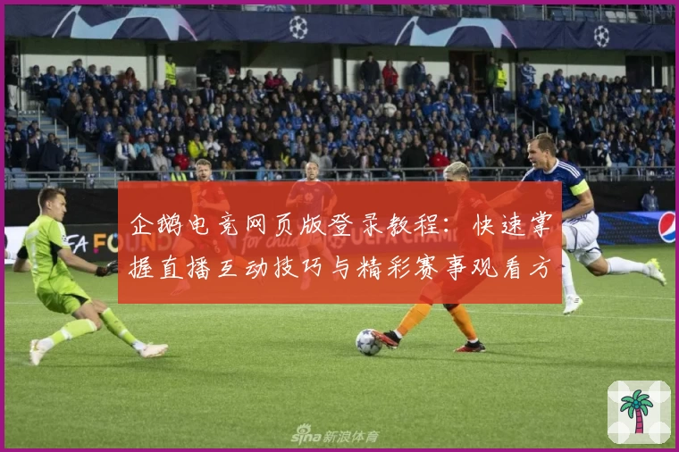 企鹅电竞网页版登录教程：快速掌握直播互动技巧与精彩赛事观看方法