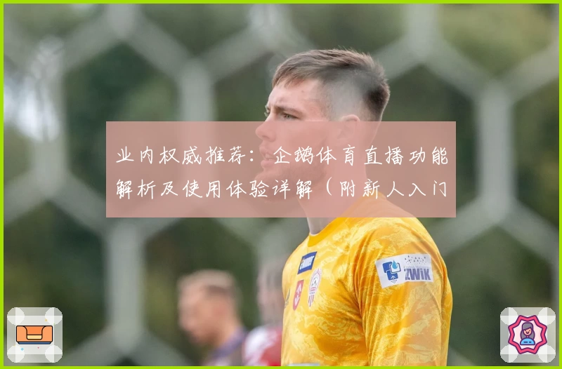 业内权威推荐：企鹅体育直播功能解析及使用体验详解（附新人入门指南）