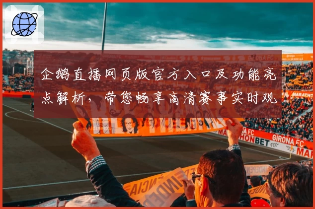 企鹅直播网页版官方入口及功能亮点解析,带您畅享高清赛事实时观看体验