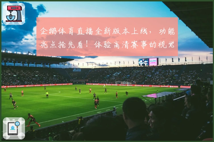 企鹅体育直播全新版本上线，功能亮点抢先看！体验高清赛事的视觉盛宴