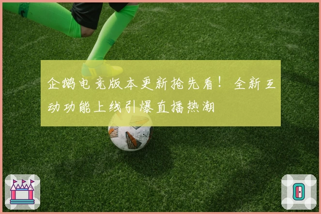企鹅电竞版本更新抢先看!全新互动功能上线引爆直播热潮