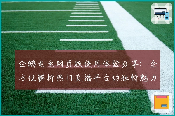 企鹅电竞网页版使用体验分享：全方位解析热门直播平台的独特魅力与互动玩法