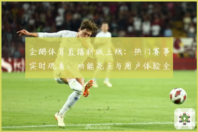 企鹅体育直播新版上线：热门赛事实时观看，功能亮点与用户体验全面解析