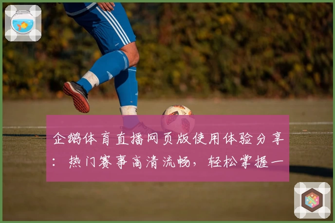 企鹅体育直播网页版使用体验分享：热门赛事高清流畅，轻松掌握一手资讯