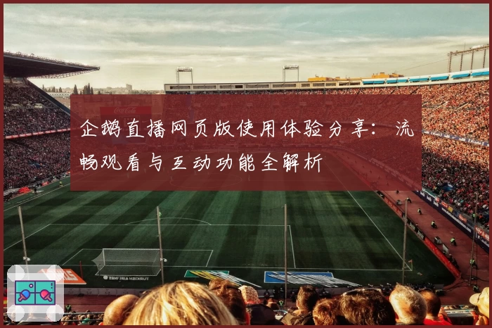企鹅直播网页版使用体验分享：流畅观看与互动功能全解析