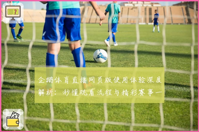 企鹅体育直播网页版使用体验深度解析：秒懂观看流程与精彩赛事一键直达