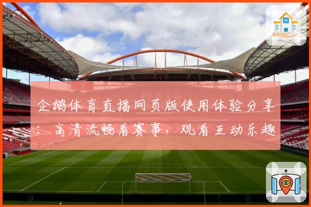企鹅体育直播网页版使用体验分享：高清流畅看赛事，观看互动乐趣翻倍