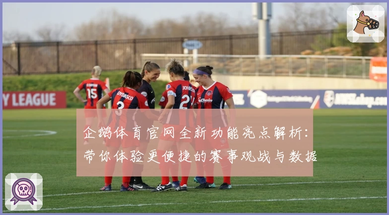 企鹅体育官网全新功能亮点解析：带你体验更便捷的赛事观战与数据追踪