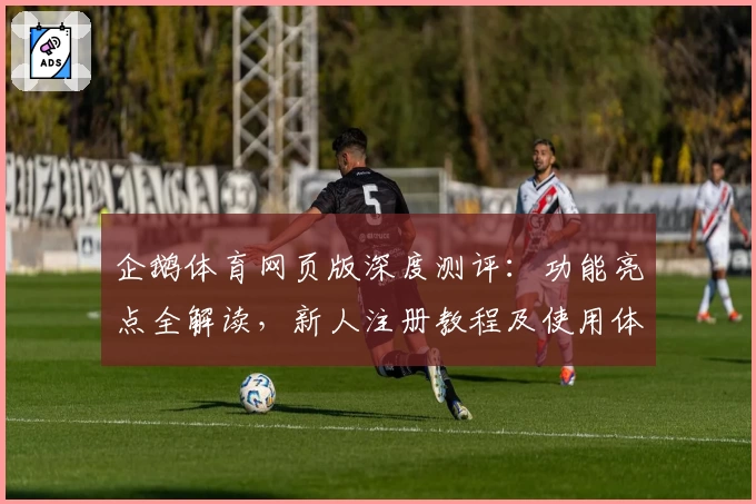 企鹅体育网页版深度测评：功能亮点全解读，新人注册教程及使用体验汇总