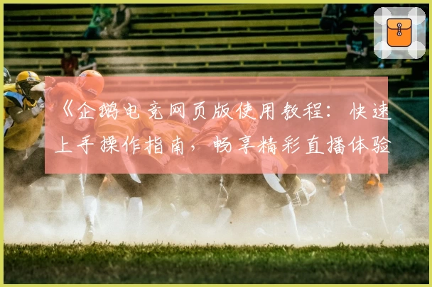 《企鹅电竞网页版使用教程：快速上手操作指南，畅享精彩直播体验》