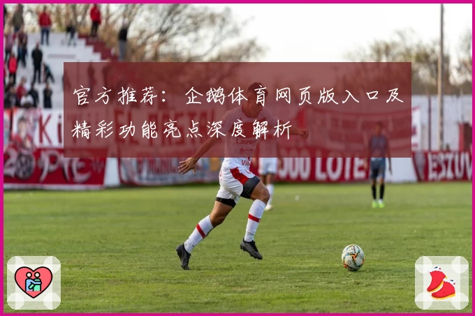 官方推荐：企鹅体育网页版入口及精彩功能亮点深度解析