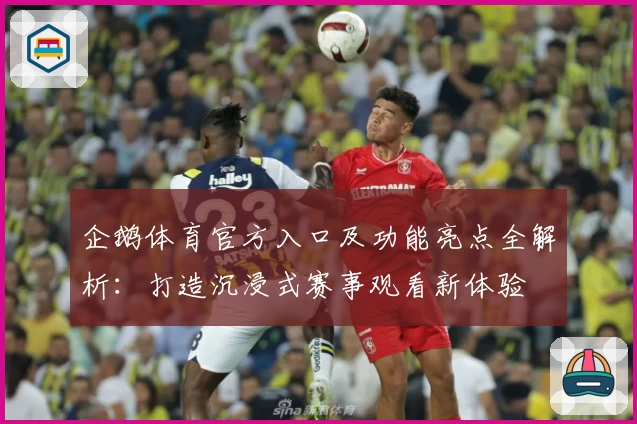 企鹅体育官方入口及功能亮点全解析：打造沉浸式赛事观看新体验